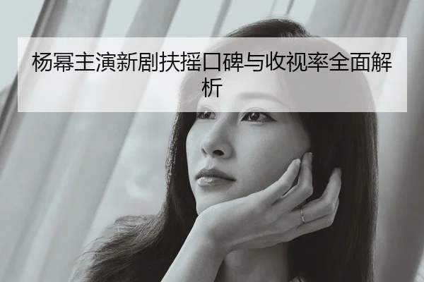 杨幂主演新剧扶摇口碑与收视率全面解析